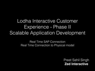 Lodha Interactive Customer
Experience - Phase II
Scalable Application Development
Real Time SAP Connection
Real Time Connection to Physical model
Preet Sahil Singh
Zed Interactive
 