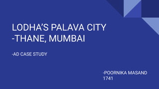 LODHA’S PALAVA CITY
-THANE, MUMBAI
-AD CASE STUDY
-POORNIKA MASAND
1741
 