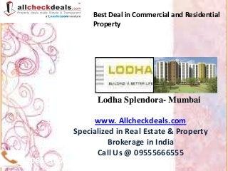 Best Deal in Commercial and Residential
                Property




                 Lodha Splendora- Mumbai

               www. Allcheckdeals.com
         Specialized in Real Estate & Property
                   Brokerage in India
               Call Us @ 09555666555
09555666555
 