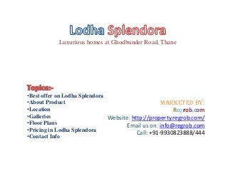 Luxurious homes at Ghodbunder Road, Thane

Topics:•Best offer on Lodha Splendora
•About Product
Marketed By:
•Location
Regrob.com
•Galleries
Website: http://property.regrob.com/
•Floor Plans
Email us on: info@regrob.com
•Pricing in Lodha Splendora
Call: +91-9930823888/444
•Contact Info

 