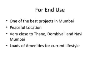For End Use
• One of the best projects in Mumbai
• Peaceful Location
• Very close to Thane, Dombivali and Navi
Mumbai
• Loads of Amenities for current lifestyle
 