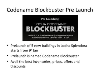 Codename Blockbuster Pre Launch
• Prelaunch of 5 new buildings in Lodha Splendora
starts from 9th
Jan
• Prelaunch is named Codename Blockbuster
• Avail the best inventories, prices, offers and
discounts
 