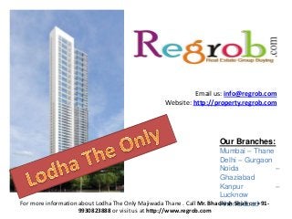 Email us: info@regrob.com
Website: http://property.regrob.com

Our Branches:
Mumbai – Thane
Delhi – Gurgaon
Noida
–
Ghaziabad
Kanpur
–
Lucknow
For more information about Lodha The Only Majiwada Thane . Call Mr. Bhadresh Shah on +91Ahemdabad
9930823888 or visit us at http://www.regrob.com

 