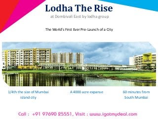 Lodha The Rise
at Dombivali East by lodha group
The World’s First Ever Pre-Launch of a City
1/4th the size of Mumbai
island city
A 4000 acre expanse 60 minutes from
South Mumbai
 