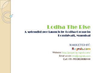 Lodha The Rise
A splendid pre launch by Lodha Group in
Dombivali, Mumbai
Marketed By:
Regrob.com
Website: http://property.regrob.com/
Email us on: info@regrob.com
Call: +91-9930823888/444
 