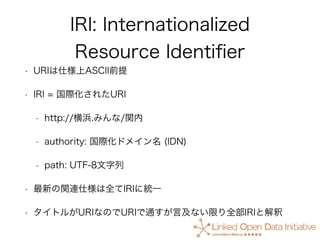 IRI: Internationalized
Resource Identiﬁer
• URIは仕様上ASCII前提
• IRI = 国際化されたURI
• http://横浜.みんな/関内
• authority: 国際化ドメイン名 (IDN...
