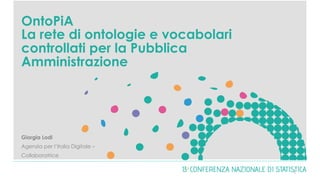 OntoPiA
La rete di ontologie e vocabolari
controllati per la Pubblica
Amministrazione
Giorgia Lodi
Agenzia per l’Italia Digitale –
Collaboratrice
1	
 