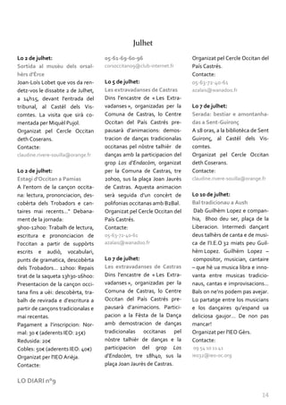 Julhet
Lo 2 de julhet:                     05-61-69-60-96                     Organizat pel Cercle Occitan del
Sortida al musèu dels orsal-        corsoccitan09@club-internet.fr     País Castrés.
hèrs d'Èrce                                                            Contacte:
Joan-Loís Lobet que vos da ren-     Lo 5 de julhet:                    05-63-72-40-61
detz-vos le dissabte 2 de Julhet,   Les extravadanses de Castras       azalais@wanadoo.fr
a 14h15, devant l'entrada del       Dins l’encastre de « Les Extra-
tribunal, al Castèl dels Vis-       vadanses », organizadas per la     Lo 7 de julhet:
comtes. La visita que sirà co-      Comuna de Castras, lo Centre       Serada: bestiar e amontanha-
mentada per Miquèl Pujol.           Occitan del País Castrés pre-      das a Sent-Guironç
Organizat pel Cercle Occitan        pausar{ d’animacions: demos-       A 18 oras, a la bibliotèca de Sent
deth Coserans.                      tracion de danças tradicionalas    Guironç, al Castèl dels Vis-
Contacte:                           occitanas pel nòstre talhièr de    comtes.
claudine.rivere-souilla@orange.fr   danças amb la participacion del    Organizat pel Cercle Occitan
                                    grop Los d’Endacòm, organizat      deth Coserans.
Lo 2 de julhet:                     per la Comuna de Castras, tre      Contacte:
Estagi d'Occitan a Pamias           20h00, sus la plaça Joan Jaurès    claudine.rivere-souilla@orange.fr
A l’entorn de la cançon occita-     de Castras. Aquesta animacion
na: lectura, prononciacion, des-    serà seguida d’un concèrt de       Lo 10 de julhet:
cobèrta dels Trobadors e can-       polifonias occitanas amb B2Bal.    Bal tradicionau a Aush
taires mai recents..." Debana-      Organizat pel Cercle Occitan del   Dab Guilhèm Lopez e compan-
ment de la jornada:                 País Castrés.                      hia, 8h00 deu ser, plaça de la
9h00-12h00: Trabalh de lectura,     Contacte:                          Liberacion. Intermedi dançant
escritura e prononciacion de        05-63-72-40-61                     deus talhèrs de canta e de musi-
l’occitan a partir de suppòrts      azalais@wanadoo.fr                 ca de l’I.E.O 32 miats peu Guil-
escrits e audiò, vocabulari,                                           hèm Lopez. Guilhèm Lopez –
punts de gramatica, descobèrta      Lo 7 de julhet:                    compositor, musician, cantaire
dels Trobadors… 12h00: Repais       Les extravadanses de Castras       – que hè ua musica libra e inno-
tirat de la saqueta 13h30-16h00:    Dins l’encastre de « Les Extra-    vanta entre musicas tradicio-
Presentacion de la cançon occi-     vadanses », organizadas per la     naus, cantas e improvisacions…
tana fins a uèi: descobèrta, tra-   Comuna de Castras, lo Centre       Bals on ne’ns podem pas avejar.
balh de revirada e d’escritura a    Occitan del País Castrés pre-      Lo partatge entre los musicians
partir de cançons tradicionalas e   pausar{ d’animacions. Partici-     e los dançaires qu’espand ua
mai recentas.                       pacion a la Fèsta de la Dança      deliciosa gaujor… De non pas
Pagament a l’inscripcion: Nor-      amb demostracion de danças         mancar!
mal: 30 € (aderents IEO: 25€)       tradicionalas occitanas pel        Organizat per l'IEO Gèrs.
Redusida: 20€                       nòstre talhièr de danças e la      Contacte:
Cobles: 50€ (aderents IEO: 40€)     participacion del grop Los          09 54 10 11 41
Organizat per l'IEO Arièja.         d’Endacòm, tre 18h40, sus la       ieo32@ieo-oc.org
Contacte:                           plaça Joan Jaurès de Castras.

LO DIARI n°9

                                                                                                      14
 
