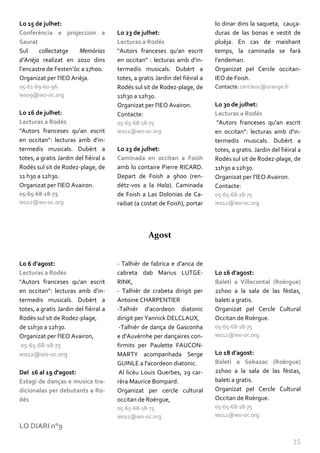 Lo 15 de julhet:                                                              lo dinar dins la saqueta, cauça-
Conferéncia e projeccion a             Lo 23 de julhet:                       duras de las bonas e vestit de
Saurat                                 Lecturas a Rodés                       pluèja. En cas de maishant
Sul     collectatge    Memòrias        "Autors franceses qu'an escrit         temps, la caminada se farà
d’Arièja realizat en 2010 dins         en occitan" : lecturas amb d'in-       l’endeman.
l’encastre de Festen’òc a 17h00.       termedis musicals. Dubèrt a            Organizat pel Cercle occitan-
Organizat per l'IEO Arièja.            totes, a gratis Jardin del fièiral a   IEO de Foish.
05-61-69-60-96                         Rodés sul sit de Rodez-plage, de       Contacte: cercleoc@orange.fr
ieo09@ieo-oc.org                       11h30 a 12h30.
                                       Organizat per l'IEO Avairon.           Lo 30 de julhet:
Lo 16 de julhet:                       Contacte:                              Lecturas a Rodés
Lecturas a Rodés                       05-65-68-18-75                          "Autors franceses qu'an escrit
"Autors franceses qu'an escrit         ieo12@ieo-oc.org                       en occitan": lecturas amb d'in-
en occitan": lecturas amb d'in-                                               termedis musicals. Dubèrt a
termedis musicals. Dubèrt a            Lo 23 de julhet:                       totes, a gratis. Jardin del fièiral a
totes, a gratis Jardin del fièiral a   Caminada en occitan a Foish            Rodés sul sit de Rodez-plage, de
Rodés sul sit de Rodez-plage, de       amb lo contaire Pierre RICARD.         11h30 a 12h30.
11 h30 a 12h30.                        Depart de Foish a 9h00 (ren-           Organizat per l'IEO Avairon.
Organizat per l'IEO Avairon.           dètz-vos a la Hala). Caminada          Contacte:
05-65-68-18-75                         de Foish a Las Dolonias de Ca-         05-65-68-18-75
ieo12@ieo-oc.org                       raibat (a costat de Foish), portar     ieo12@ieo-oc.org




                                                    Agost


Lo 6 d'agost:                          - Talhièr de fabrica e d'anca de
Lecturas a Rodés                       cabreta dab Marius LUTGE-              Lo 16 d'agost:
"Autors franceses qu'an escrit         RINK,                                  Baleti a Villecontal (Roèrgue)
en occitan": lecturas amb d'in-        - Talhièr de crabeta dirigit per       21h00 a la sala de las fèstas,
termedis musicals. Dubèrt a            Antoine CHARPENTIER                    baleti a gratis.
totes, a gratis Jardin del fièiral a   -Talhièr d'acordeon diatonic           Organizat pel Cercle Cultural
Rodés sul sit de Rodez-plage,          dirigit per Yannick DELCLAUX,          Occitan de Roèrgue.
de 11h30 a 12h30.                       -Talhièr de dança de Gasconha         05-65-68-18-75
Organizat per l'IEO Avairon,           e d'Auvèrnhe per dançaires con-        ieo12@ieo-oc.org
 05-65-68-18-75                        firmits per Paulette FAUCON-
ieo12@ieo-oc.org                       MARTY acompanhada Serge                Lo 18 d'agost:
                                       GUINLE a l'acordeon diatonic.          Baleti a Sebazac (Roèrgue)
Del 16 al 19 d'agost:                   Al licèu Louis Querbes, 29 car-       21h00 a la sala de las fèstas,
Estagi de danças e musica tra-         rèra Maurice Bompard.                  baleti a gratis.
dicionalas per debutants a Ro-         Organizat per cercle cultural          Organizat pel Cercle Cultural
dés                                    occitan de Roèrgue,                    Occitan de Roèrgue.
                                       05-65-68-18-75                         05-65-68-18-75
                                       ieo12@ieo-oc.org                       ieo12@ieo-oc.org
LO DIARI n°9

                                                                                                               15
 