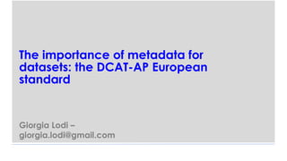 The importance of metadata for
datasets: the DCAT-AP European
standard
Giorgia Lodi –
giorgia.lodi@gmail.com
 