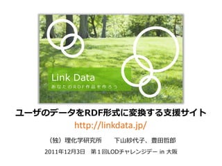 ユーザのデータをRDF形式に変換する支援サイト
         http://linkdata.jp/
   （独）理化学研究所       下山紗代子、豊田哲郎
   2011年12月3日 第１回LODチャレンジデー in 大阪
 
