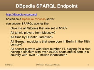 2011/05/12 CONSEGI - Sören Auer: DBpedia 86
DBpedia SPARQL Endpoint
http://dbpedia.org/sparql
hosted on a OpenLink Virtuos...