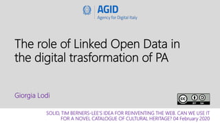 The role of Linked Open Data in
the digital trasformation of PA
Giorgia Lodi
SOLID, TIM BERNERS-LEE’S IDEA FOR REINVENTING THE WEB. CAN WE USE IT
FOR A NOVEL CATALOGUE OF CULTURAL HERITAGE? 04 February 2020
 