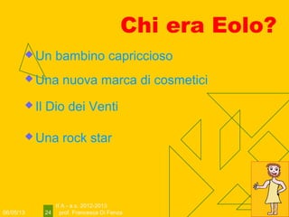 06/05/13
II A - a.s. 2012-2013
prof. Francesca Di Fenza24
Chi era Eolo?
 Il Dio dei Venti
 Una nuova marca di cosmetici
 Un bambino capriccioso
 Una rock star
 
