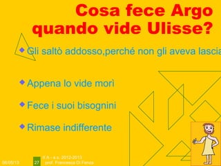 06/05/13
II A - a.s. 2012-2013
prof. Francesca Di Fenza27
Cosa fece Argo
quando vide Ulisse?
 Gli saltò addosso,perché non gli aveva lascia
 Appena lo vide morì
 Fece i suoi bisognini
 Rimase indifferente
 