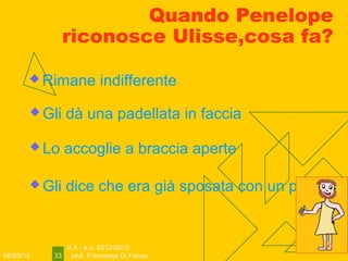 06/05/13
II A - a.s. 2012-2013
prof. Francesca Di Fenza33
Quando Penelope
riconosce Ulisse,cosa fa?
 Rimane indifferente
 Gli dà una padellata in faccia
 Lo accoglie a braccia aperte
 Gli dice che era già sposata con un procio
 
