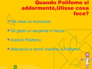 06/05/13
II A - a.s. 2012-2013
prof. Francesca Di Fenza42
Quando Polifemo si
addormentò,Ulisse cosa
fece?
 Gli mise un monocolo
 Gli gettò un serpente in faccia
 Accecò Polifemo
 Abbracciò e dormì insieme a Polifemo
 