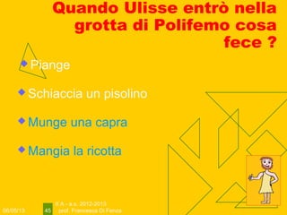 06/05/13
II A - a.s. 2012-2013
prof. Francesca Di Fenza45
Quando Ulisse entrò nella
grotta di Polifemo cosa
fece ?
 Piange
 Schiaccia un pisolino
 Munge una capra
 Mangia la ricotta
 