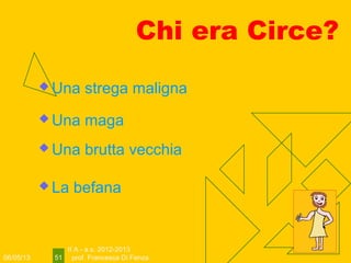 06/05/13
II A - a.s. 2012-2013
prof. Francesca Di Fenza51
Chi era Circe?
 Una brutta vecchia
 Una maga
 Una strega maligna
 La befana
 