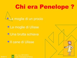 06/05/13
II A - a.s. 2012-2013
prof. Francesca Di Fenza60
Chi era Penelope ?
 Il cane di Ulisse
 La moglie di Ulisse
 Una brutta schiava
 La moglie di un procio
 