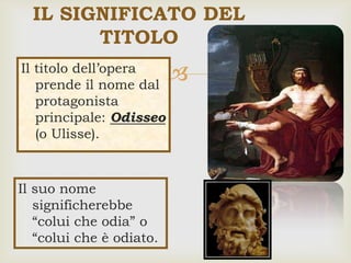 Il titolo dell’opera
prende il nome dal
protagonista
principale: Odisseo
(o Ulisse).
IL SIGNIFICATO DEL
TITOLO
Il suo nome
significherebbe
“colui che odia” o
“colui che è odiato.
 