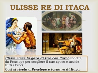 
Ulisse vince la gara di tiro con l’arco indetta
da Penelope per scegliere il suo sposo e uccide
tutti i Proci.
Così si rivela a Penelope e torna re di Itaca.
ULISSE RE DI ITACA
 