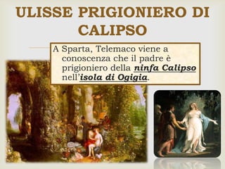 A Sparta, Telemaco viene a
conoscenza che il padre è
prigioniero della ninfa Calipso
nell’isola di Ogigia.
ULISSE PRIGIONIERO DI
CALIPSO
 