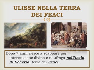
Dopo 7 anni riesce a scappare per
intercessione divina e naufraga nell’isola
di Scheria, terra dei Feaci.
ULISSE NELLA TERRA
DEI FEACI
 