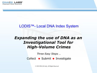 LODIS™- Local DNA Index System Expanding the use of DNA as an  Investigational Tool for  High-Volume Crimes Three Easy Steps … Collect     Submit     Investigate © 2010 DNA:SI Labs, All Rights Reserved 