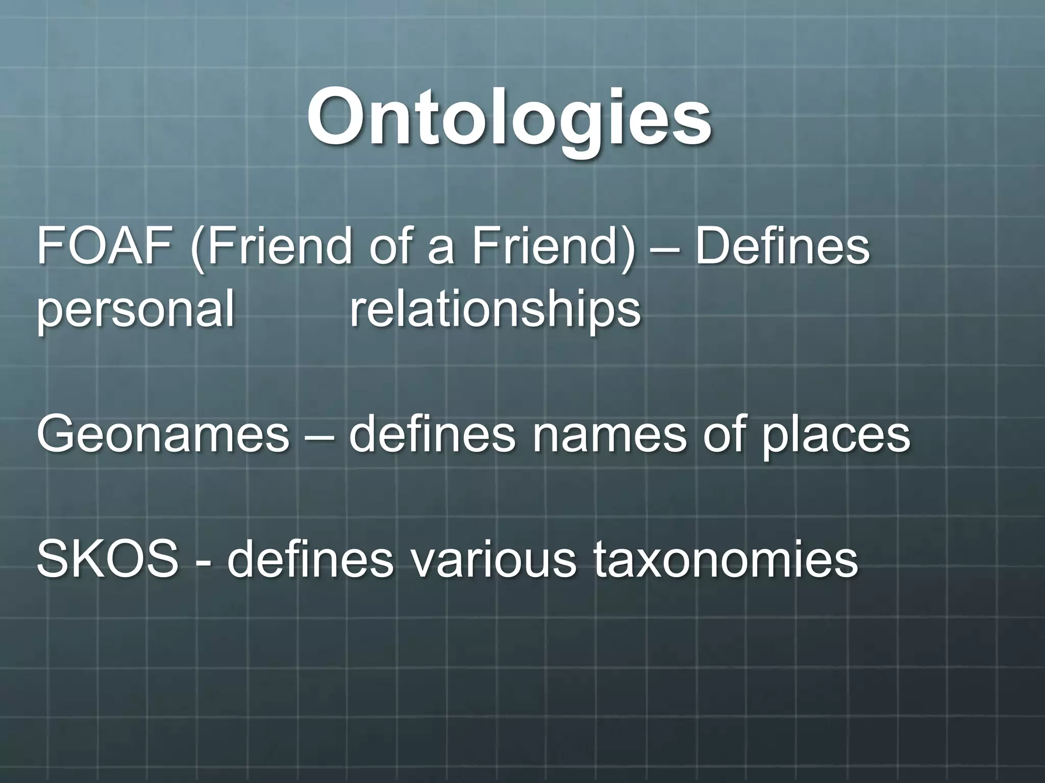 Ontologies
FOAF (Friend of a Friend) – Defines
personal relationships
Geonames – defines names of places
SKOS - defines various taxonomies
 