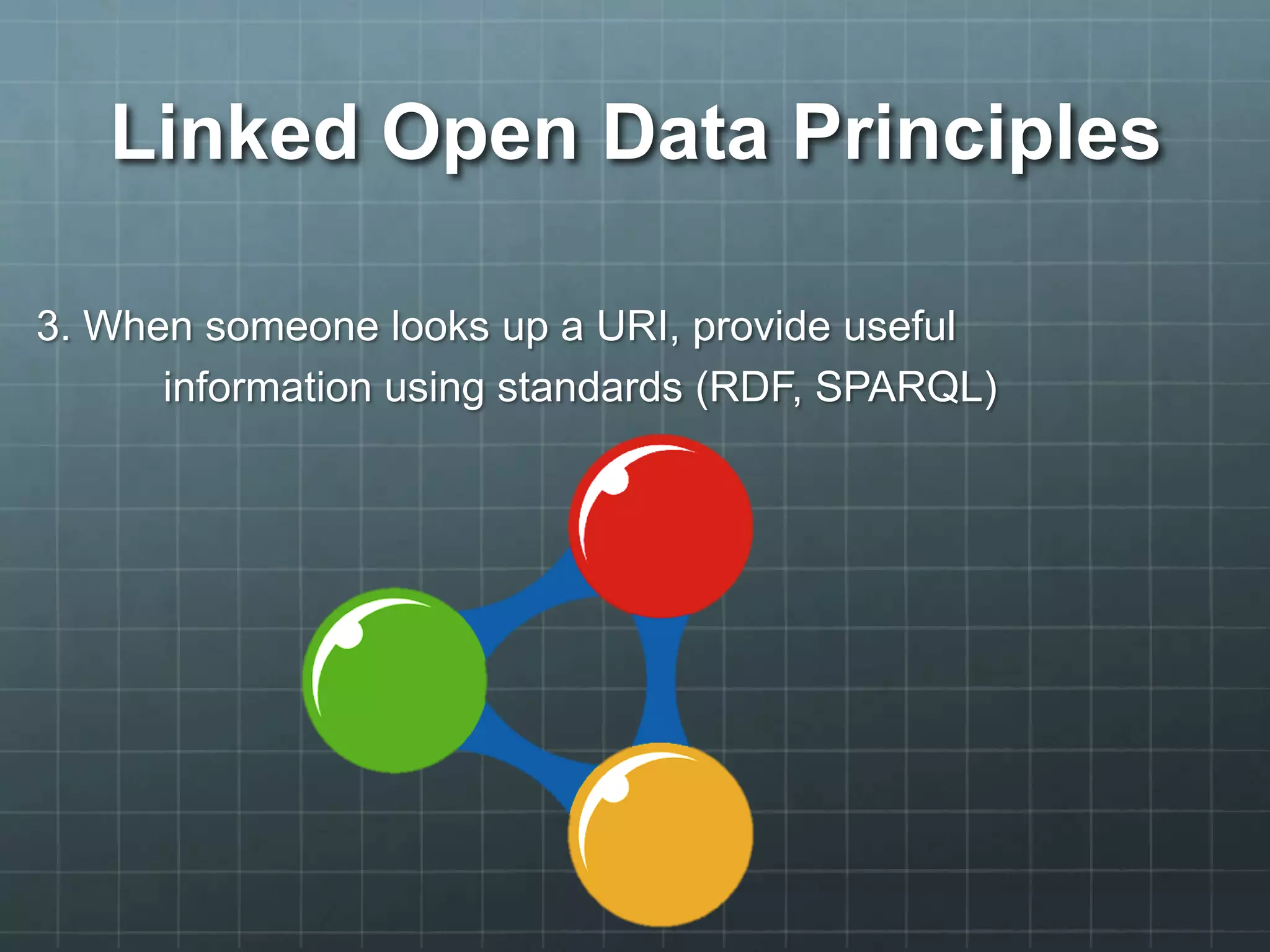 Linked Open Data Principles
3. When someone looks up a URI, provide useful
information using standards (RDF, SPARQL)
 