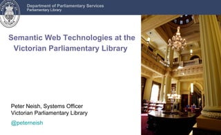 Department of Parliamentary Services
      Parliamentary Library




Semantic Web Technologies at the
 Victorian Parliamentary Library




Peter Neish, Systems Officer
Victorian Parliamentary Library
@peterneish
 