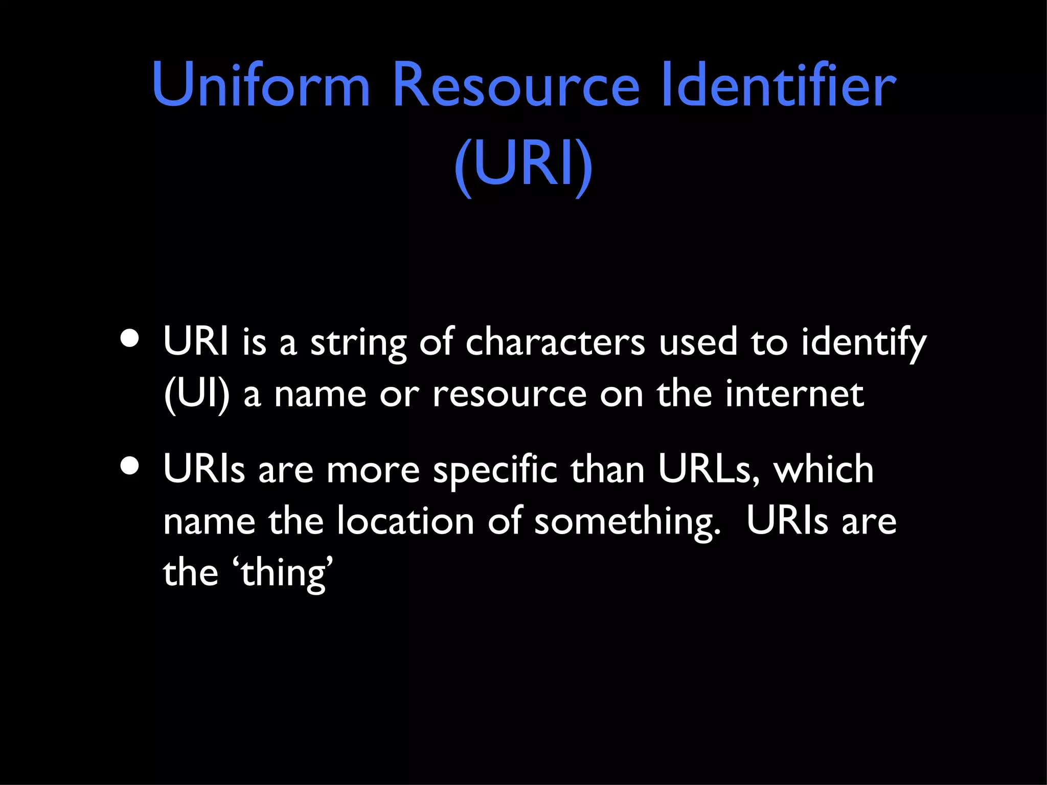Uniform Resource Identifier (URI) URI is a string of characters used to identify (UI) a name or resource on the internet URIs are more specific than URLs, which name the location of something.  URIs are the ‘thing’ 