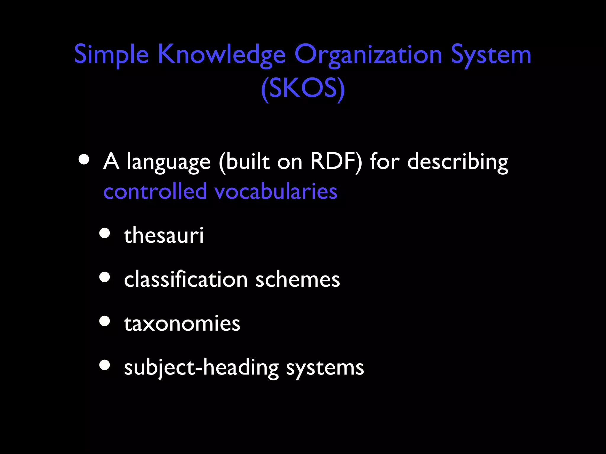 Simple Knowledge Organization System (SKOS) A language (built on RDF) for describing  controlled vocabularies  thesauri classification schemes taxonomies subject-heading systems 