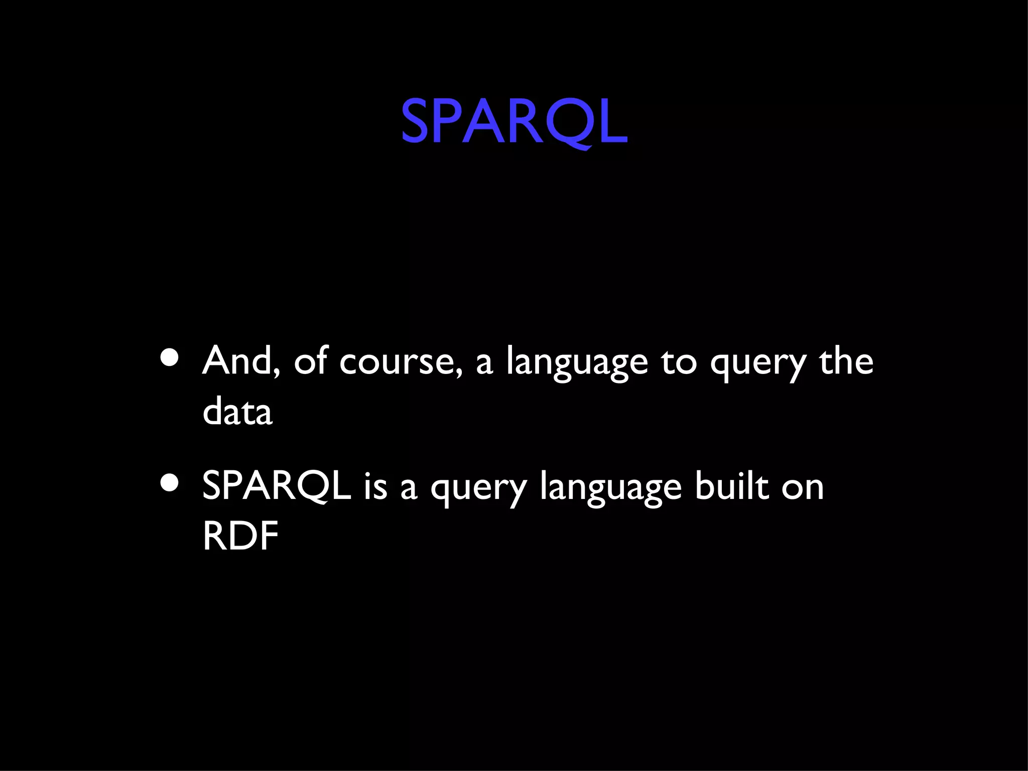 SPARQL And, of course, a language to query the data SPARQL is a query language built on RDF 