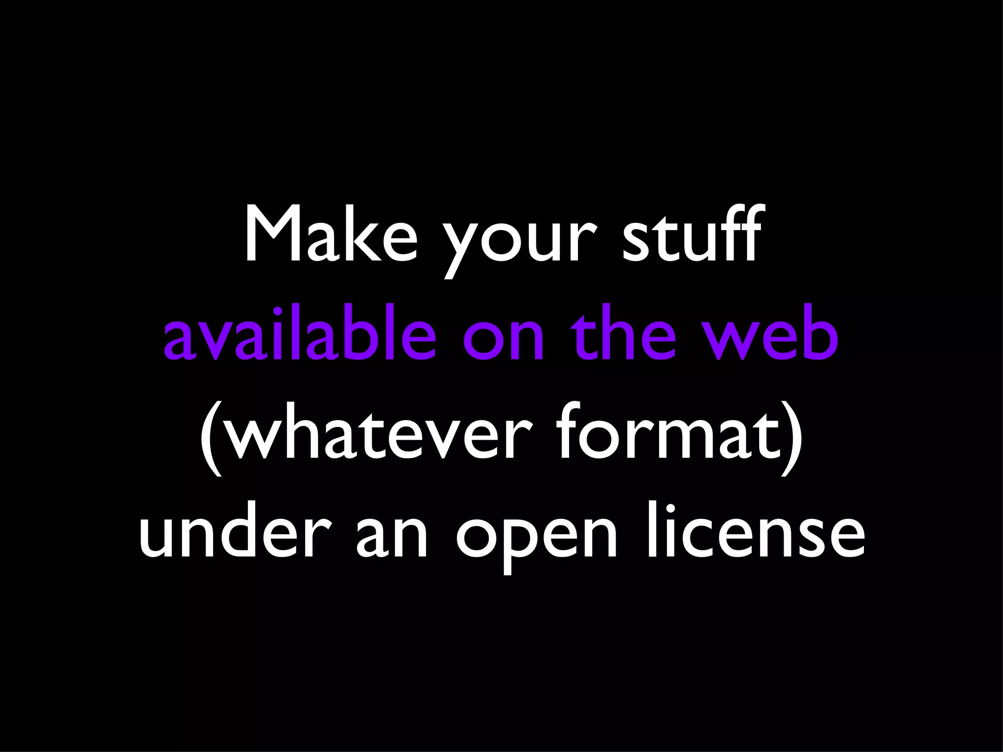 Make your stuff  available on the web  (whatever format) under an open license 