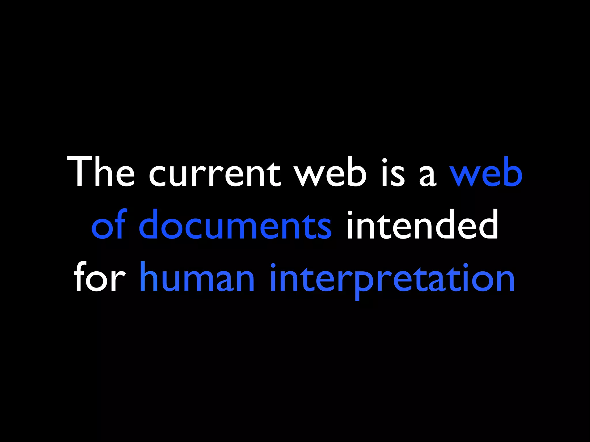 The current web is a  web of documents  intended for  h uman interpretation 