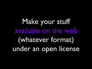 Make your stuff  available on the web  (whatever format) under an open license 