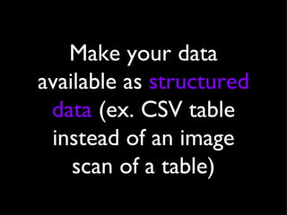 Make your data available as  structured data  (ex. CSV table instead of an image scan of a table) 