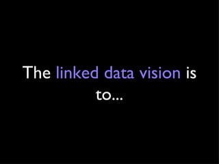The  linked data vision  is to... 