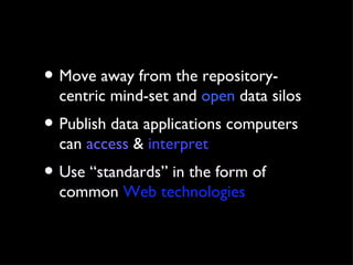 Move away from the repository-centric mind-set and  open  data silos Publish data applications computers can  access  &  interpret Use “standards” in the form of common  Web technologies 