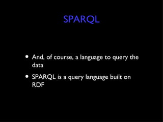 SPARQL <ul><li>And, of course, a language to query the data </li></ul><ul><li>SPARQL is a query language built on RDF </li...