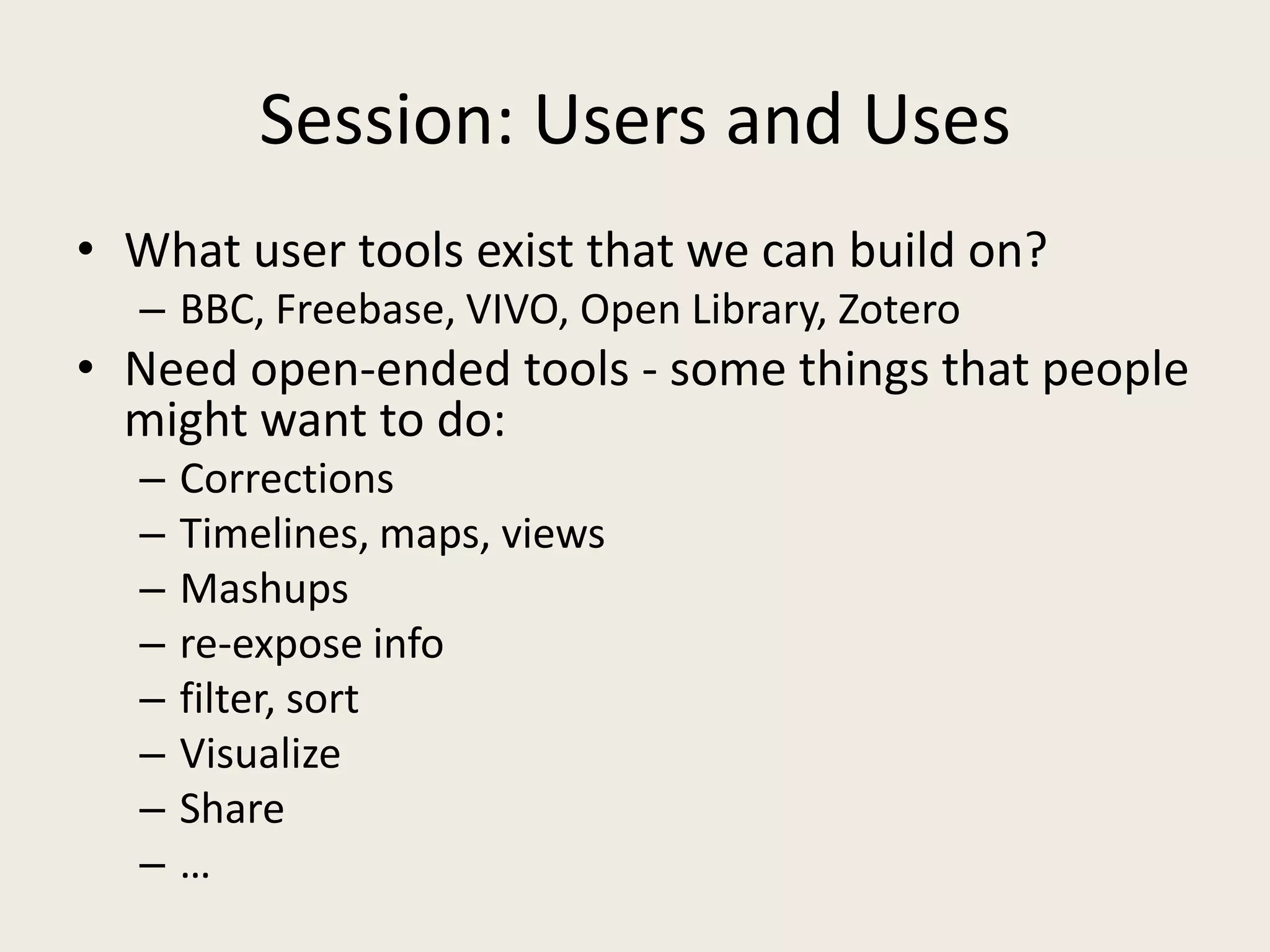 Session: Users and UsesWhat user tools exist that we can build on?BBC, Freebase, VIVO, Open Library, ZoteroNeed open-ended tools - some things that people might want to do:CorrectionsTimelines, maps, viewsMashupsre-expose infofilter, sortVisualizeShare…