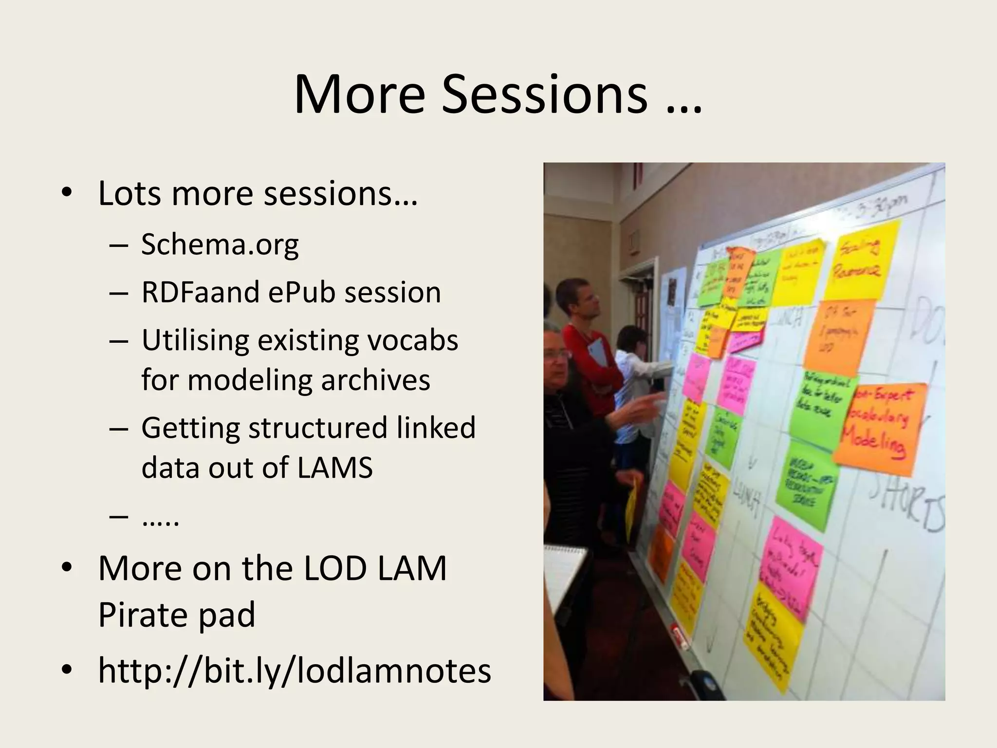 More Sessions …Lots more sessions…Schema.orgRDFaand ePub sessionUtilising existing vocabs for modeling archivesGetting structured linked data out of LAMS…..More on the LOD LAM Pirate padhttp://bit.ly/lodlamnotes