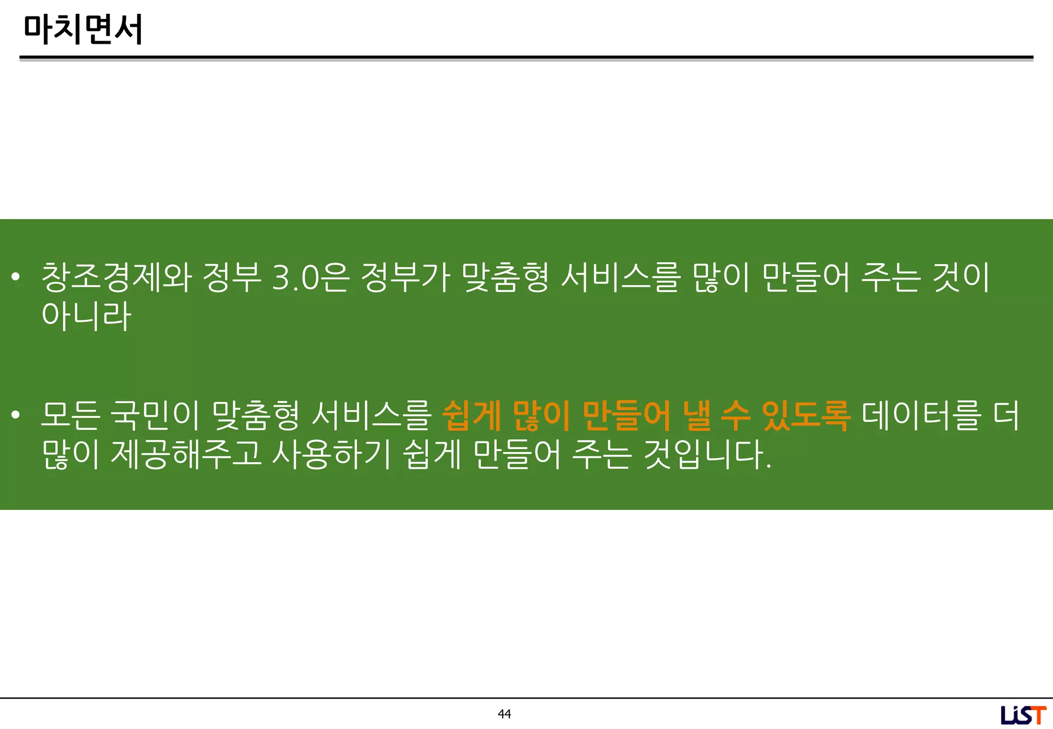 44
마치면서
• 창조경제와 정부 3.0은 정부가 맞춤형 서비스를 많이 만들어 주는 것이
아니라
• 모든 국민이 맞춤형 서비스를 쉽게 많이 만들어 낼 수 있도록 데이터를 더
많이 제공해주고 사용하기 쉽게 만들어 주는 것입니다.
 