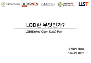 LOD란 무엇인가?
주식회사 리스트
대표이사 오원석
LOD(Linked Open Data) Part 1
 