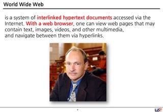 4
World Wide Web
is a system of interlinked hypertext documents accessed via the
Internet. With a web browser, one can view web pages that may
contain text, images, videos, and other multimedia,
and navigate between them via hyperlinks.
 