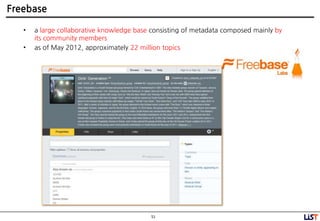 51
Freebase
• a large collaborative knowledge base consisting of metadata composed mainly by
its community members
• as of May 2012, approximately 22 million topics
 