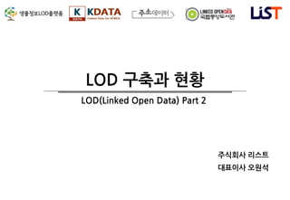 LOD 구축과 현황
주식회사 리스트
대표이사 오원석
LOD(Linked Open Data) Part 2
 