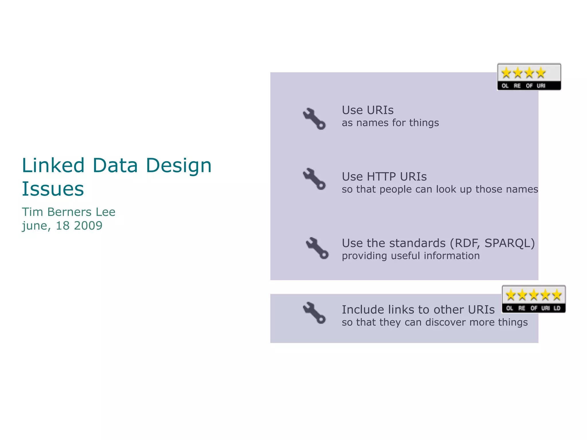 Use URIs
                     as names for things



Linked Data Design   Use HTTP URIs
Issues               so that people can look up those names

Tim Berners Lee
june, 18 2009
                     Use the standards (RDF, SPARQL)
                     providing useful information




                     Include links to other URIs
                     so that they can discover more things
 